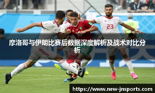 摩洛哥与伊朗比赛后数据深度解析及战术对比分析